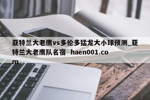 亚特兰大老鹰vs多伦多猛龙大小球预测_亚特兰大老鹰队名宿  haen001.com