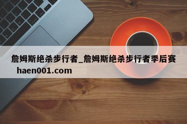 詹姆斯绝杀步行者_詹姆斯绝杀步行者季后赛  haen001.com