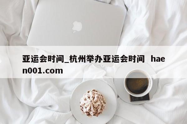 亚运会时间_杭州举办亚运会时间  haen001.com