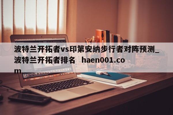 波特兰开拓者vs印第安纳步行者对阵预测_波特兰开拓者排名  haen001.com