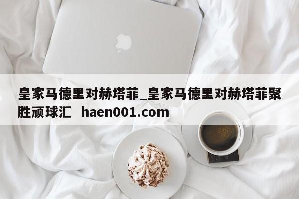 皇家马德里对赫塔菲_皇家马德里对赫塔菲聚胜顽球汇  haen001.com
