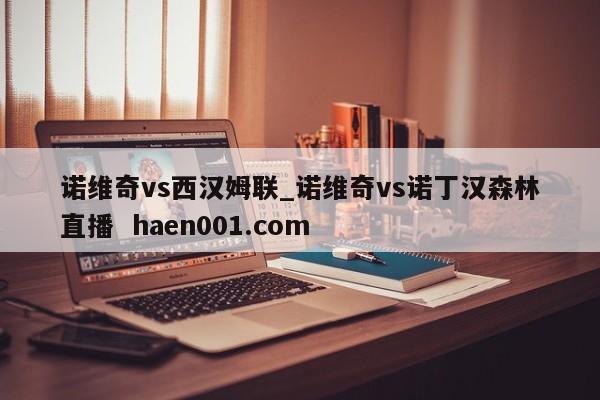 诺维奇vs西汉姆联_诺维奇vs诺丁汉森林直播  haen001.com