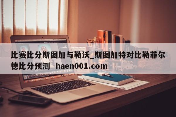 比赛比分斯图加与勒沃_斯图加特对比勒菲尔德比分预测  haen001.com
