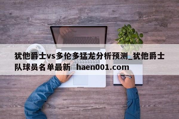 犹他爵士vs多伦多猛龙分析预测_犹他爵士队球员名单最新 haen001.com