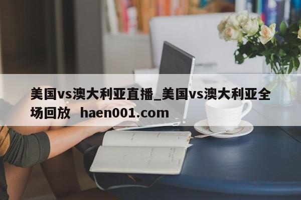 美国vs澳大利亚直播_美国vs澳大利亚全场回放 haen001.com