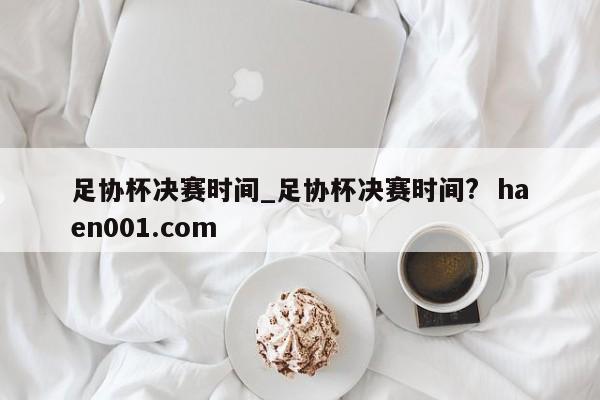 足协杯决赛时间_足协杯决赛时间?  haen001.com