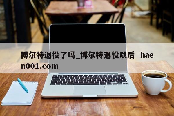 博尔特退役了吗_博尔特退役以后 haen001.com