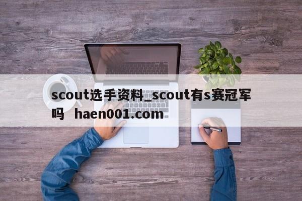 scout选手资料_scout有s赛冠军吗  haen001.com