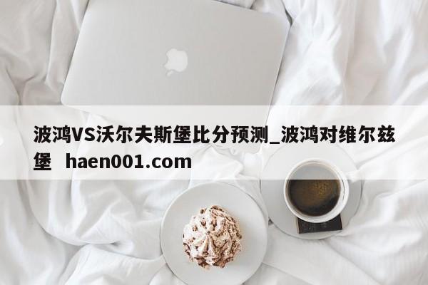 波鸿VS沃尔夫斯堡比分预测_波鸿对维尔兹堡  haen001.com