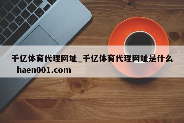 千亿体育代理网址_千亿体育代理网址是什么  haen001.com