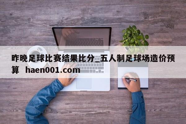 昨晚足球比赛结果比分_五人制足球场造价预算  haen001.com