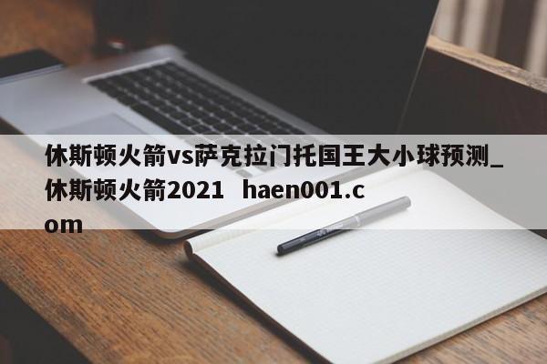 休斯顿火箭vs萨克拉门托国王大小球预测_休斯顿火箭2021  haen001.com