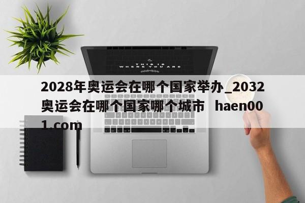 2028年奥运会在哪个国家举办_2032奥运会在哪个国家哪个城市  haen001.com