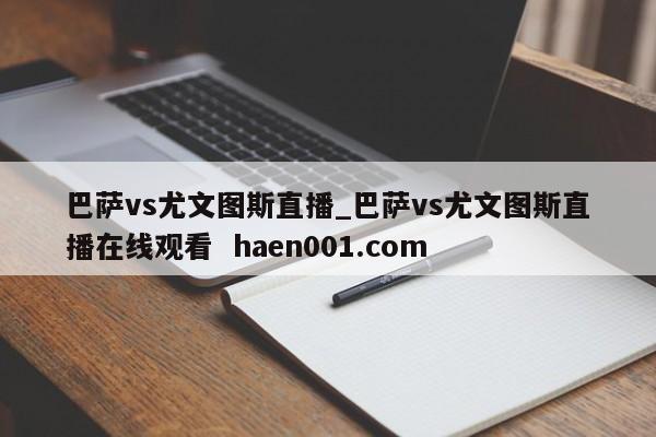 巴萨vs尤文图斯直播_巴萨vs尤文图斯直播在线观看  haen001.com