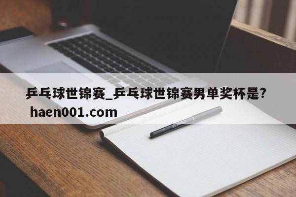 乒乓球世锦赛_乒乓球世锦赛男单奖杯是?  haen001.com