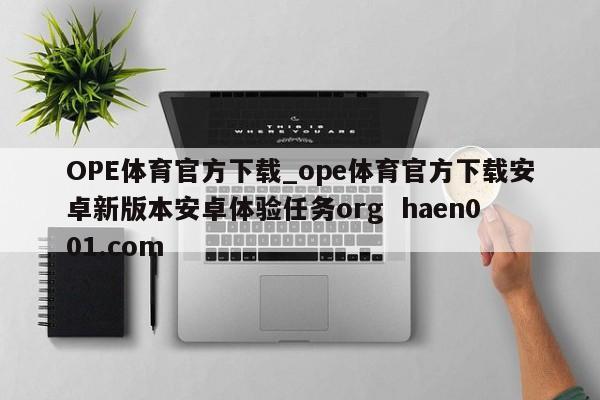OPE体育官方下载_ope体育官方下载安卓新版本安卓体验任务org  haen001.com