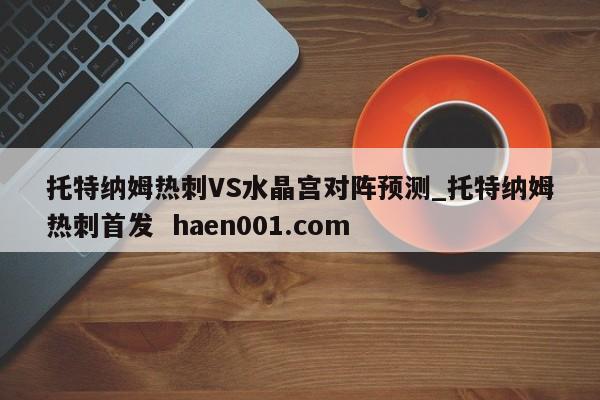 托特纳姆热刺VS水晶宫对阵预测_托特纳姆热刺首发  haen001.com
