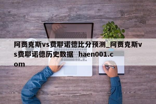 阿贾克斯vs费耶诺德比分预测_阿贾克斯vs费耶诺德历史数据  haen001.com