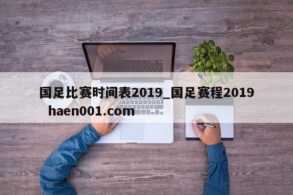 国足比赛时间表2019_国足赛程2019  haen001.com