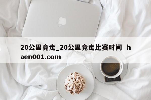 20公里竞走_20公里竞走比赛时间 haen001.com