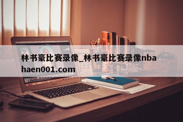 林书豪比赛录像_林书豪比赛录像nba  haen001.com