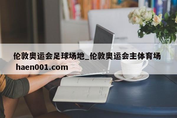 伦敦奥运会足球场地_伦敦奥运会主体育场  haen001.com