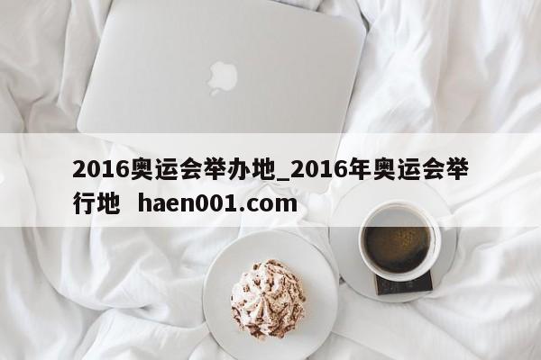 2016奥运会举办地_2016年奥运会举行地  haen001.com