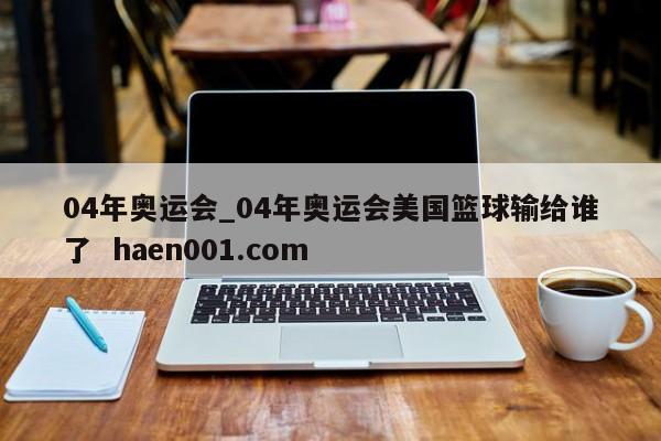 04年奥运会_04年奥运会美国篮球输给谁了  haen001.com