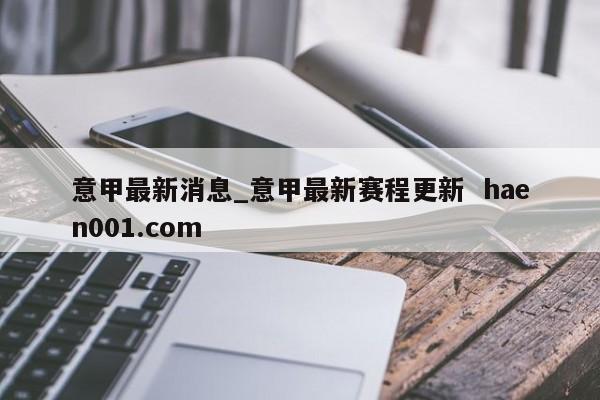意甲最新消息_意甲最新赛程更新  haen001.com