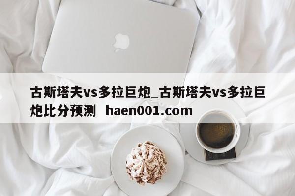 古斯塔夫vs多拉巨炮_古斯塔夫vs多拉巨炮比分预测  haen001.com