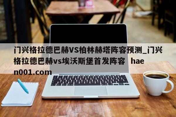 门兴格拉德巴赫VS柏林赫塔阵容预测_门兴格拉德巴赫vs埃沃斯堡首发阵容  haen001.com