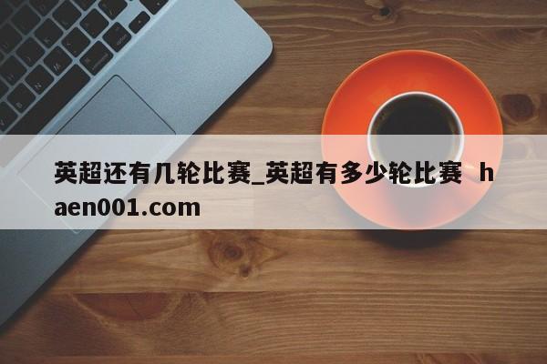 英超还有几轮比赛_英超有多少轮比赛  haen001.com