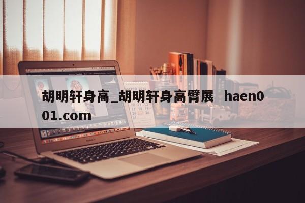 胡明轩身高_胡明轩身高臂展  haen001.com